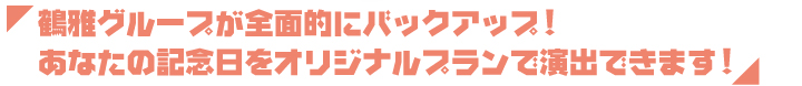 鶴雅グループが全面的にバックアップ！あなたの記念日をオリジナルプランで演出できます！