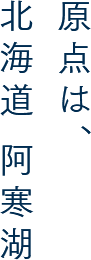 原点は、北海道 阿寒湖