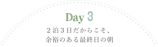 Day3 ２泊３日だからこそ、余裕のある最終日の朝