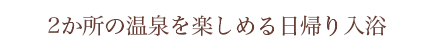 2か所の温泉を楽しめる日帰り入浴