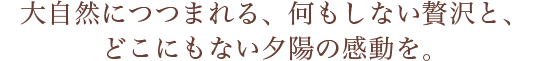 大自然につつまれる、何もしない贅沢と、どこにもない夕陽の感動を。