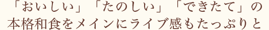 「おいしい」「たのしい」「できたて」の本格和食をメインにライブ感もたっぷりと