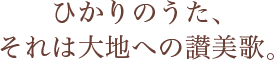 ひかりのうた、それは大地への讃美歌。