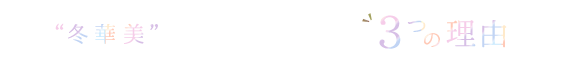 “冬華美”がキレイに見える3つの理由
