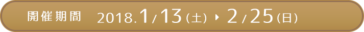 開催期間 2018.1/30（土）～2/25（日） 土・日・祝限定開催