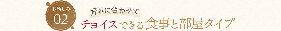 お愉しみ02 好みに合わせて チョイスできるお食事と部屋タイプ