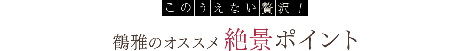 このうえない贅沢! 鶴雅のオススメ絶景ポイント