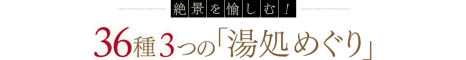 絶景を愉しむ！ 36種3つの「湯処めぐり」